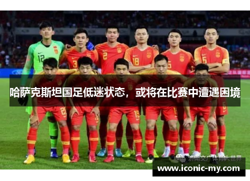 哈萨克斯坦国足低迷状态，或将在比赛中遭遇困境