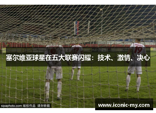 塞尔维亚球星在五大联赛闪耀：技术、激情、决心